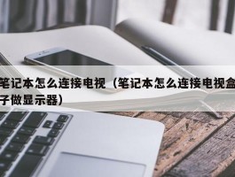 笔记本怎么连接电视（笔记本怎么连接电视盒子做显示器）