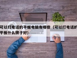 可以打电话的平板电脑有哪些（可以打电话的平板什么牌子好）