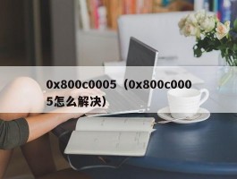 0x800c0005（0x800c0005怎么解决）