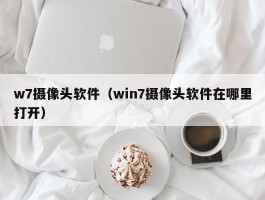 w7摄像头软件（win7摄像头软件在哪里打开）