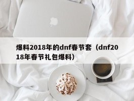 爆料2018年的dnf春节套（dnf2018年春节礼包爆料）