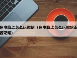 在电脑上怎么玩微信（在电脑上怎么玩微信王者荣耀）