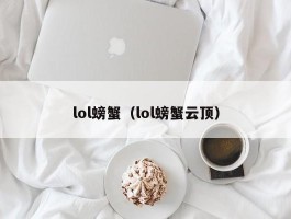 lol螃蟹（lol螃蟹云顶）