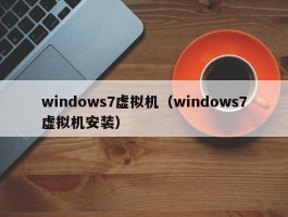 windows7虚拟机（windows7虚拟机安装）