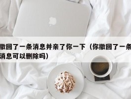 撤回了一条消息并亲了你一下（你撤回了一条消息可以删除吗）