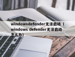 windowsdefender无法启动（windows defender无法启动怎么办）