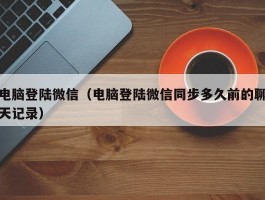 电脑登陆微信（电脑登陆微信同步多久前的聊天记录）