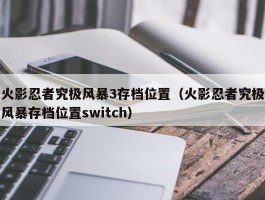 火影忍者究极风暴3存档位置（火影忍者究极风暴存档位置switch）