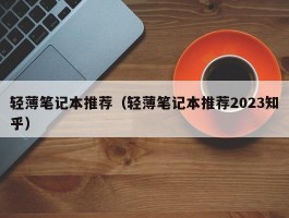 轻薄笔记本推荐（轻薄笔记本推荐2023知乎）