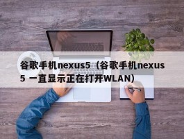 谷歌手机nexus5（谷歌手机nexus5 一直显示正在打开WLAN）