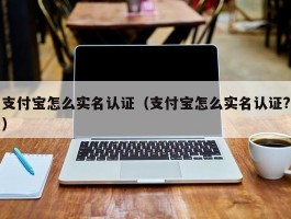 支付宝怎么实名认证（支付宝怎么实名认证?）