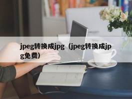 jpeg转换成jpg（jpeg转换成jpg免费）