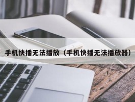 手机快播无法播放（手机快播无法播放器）