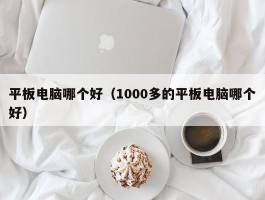 平板电脑哪个好（1000多的平板电脑哪个好）