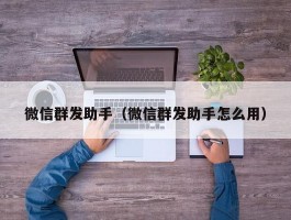 微信群发助手（微信群发助手怎么用）