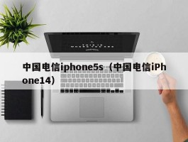 中国电信iphone5s（中国电信iPhone14）