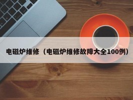 电磁炉维修（电磁炉维修故障大全100例）