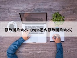 修改图片大小（wps怎么修改图片大小）