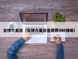 吉博力集团（吉博力集团是世界500强嘛）