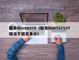 联发科mt6575（联发科MT6753T相当于骁龙多少）