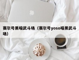 赛尔号黑暗武斗场（赛尔号yoso暗黑武斗场）