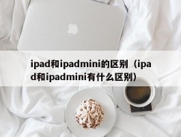 ipad和ipadmini的区别（ipad和ipadmini有什么区别）