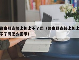 路由器连接上但上不了网（路由器连接上但上不了网怎么回事）