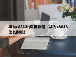 华为c8813q刷机教程（华为c8818怎么刷机）