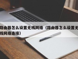 路由器怎么设置无线网络（路由器怎么设置无线网络连接）