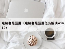 电脑老是蓝屏（电脑老是蓝屏怎么解决win10）