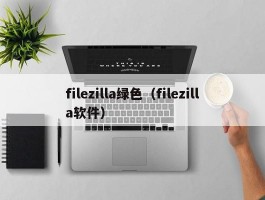 filezilla绿色（filezilla软件）