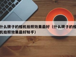 什么牌子的相机拍照效果最好（什么牌子的相机拍照效果最好知乎）