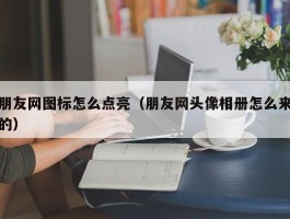 朋友网图标怎么点亮（朋友网头像相册怎么来的）