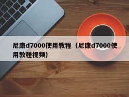 尼康d7000使用教程（尼康d7000使用教程视频）