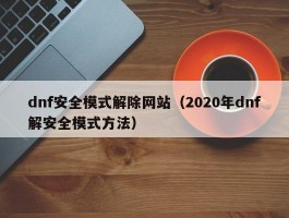 dnf安全模式解除网站（2020年dnf解安全模式方法）