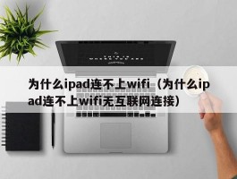 为什么ipad连不上wifi（为什么ipad连不上wifi无互联网连接）