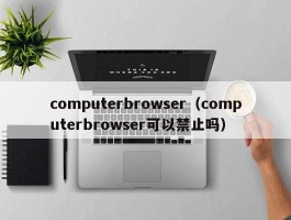 computerbrowser（computerbrowser可以禁止吗）