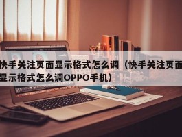 快手关注页面显示格式怎么调（快手关注页面显示格式怎么调OPPO手机）