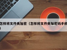 怎样将文件夹加密（怎样将文件夹加密码手机）