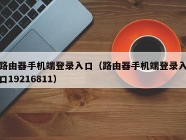 路由器手机端登录入口（路由器手机端登录入口19216811）