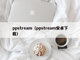 ppstream（ppstream安卓下载）