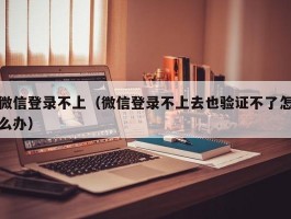 微信登录不上（微信登录不上去也验证不了怎么办）