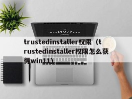 trustedinstaller权限（trustedinstaller权限怎么获得win11）