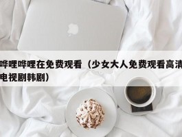 哗哩哗哩在免费观看（少女大人免费观看高清电视剧韩剧）