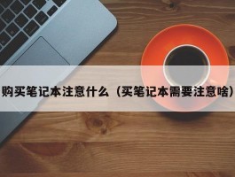 购买笔记本注意什么（买笔记本需要注意啥）