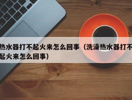 热水器打不起火来怎么回事（洗澡热水器打不起火来怎么回事）