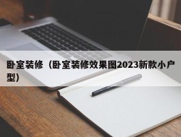 卧室装修（卧室装修效果图2023新款小户型）