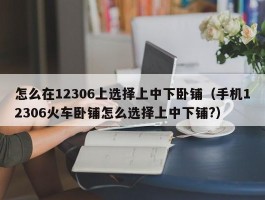 怎么在12306上选择上中下卧铺（手机12306火车卧铺怎么选择上中下铺?）