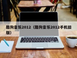 酷狗音乐2012（酷狗音乐2012手机旧版）