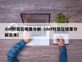 dnf时装在哪里分解（dnf时装在哪里分解出来）